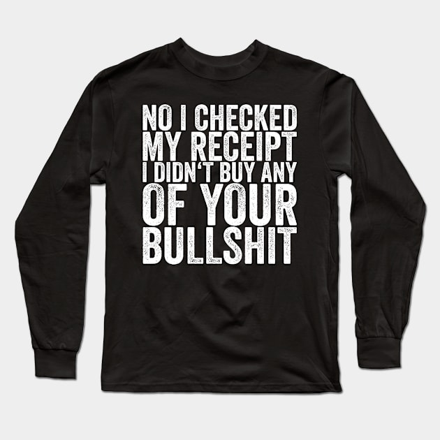 No I Checked My Receipt I Didn't Buy Any Of Your Bullshit Long Sleeve T-Shirt by shirtsbase